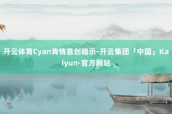 开云体育Cyan青情意创暗示-开云集团「中国」Kaiyun·官方网站