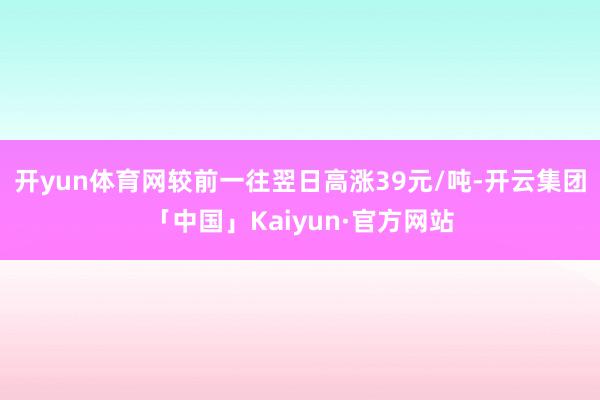 开yun体育网较前一往翌日高涨39元/吨-开云集团「中国」Kaiyun·官方网站