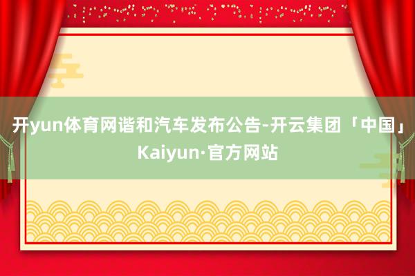 开yun体育网　　谐和汽车发布公告-开云集团「中国」Kaiyun·官方网站