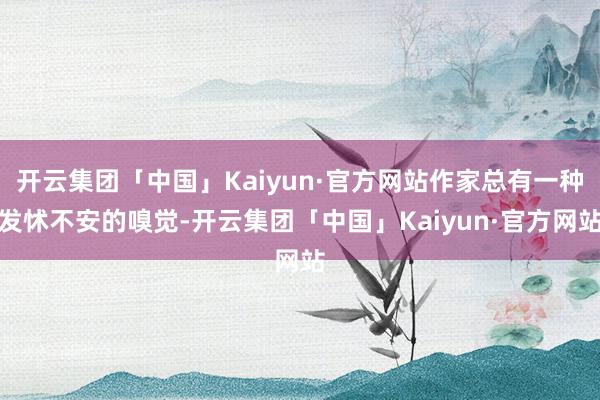 开云集团「中国」Kaiyun·官方网站作家总有一种发怵不安的嗅觉-开云集团「中国」Kaiyun·官方网站