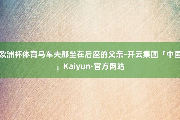 欧洲杯体育马车夫那坐在后座的父亲-开云集团「中国」Kaiyun·官方网站