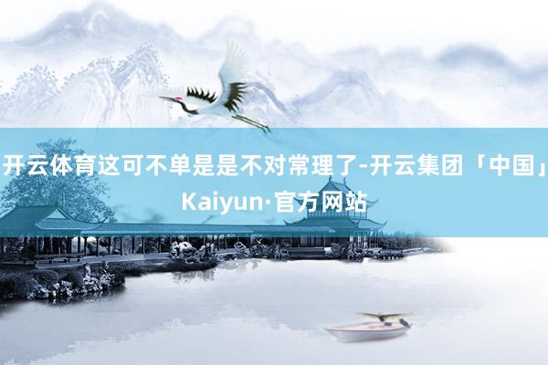 开云体育这可不单是是不对常理了-开云集团「中国」Kaiyun·官方网站