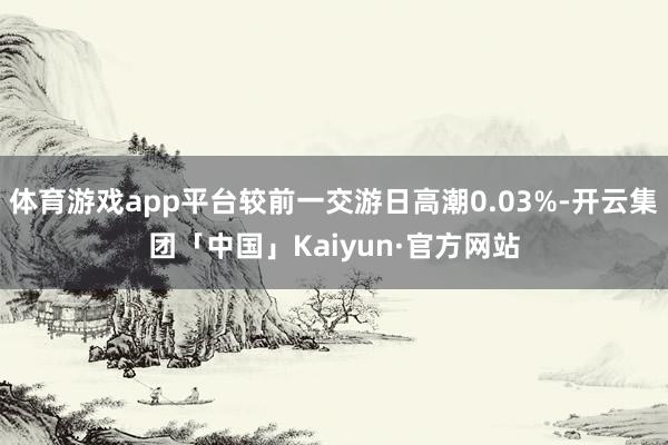 体育游戏app平台较前一交游日高潮0.03%-开云集团「中国」Kaiyun·官方网站