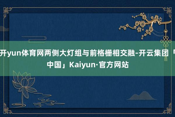 开yun体育网两侧大灯组与前格栅相交融-开云集团「中国」Kaiyun·官方网站