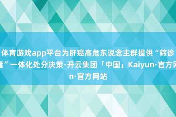 体育游戏app平台为肝癌高危东说念主群提供“筛诊治管”一体化处分决策-开云集团「中国」Kaiyun·官方网站