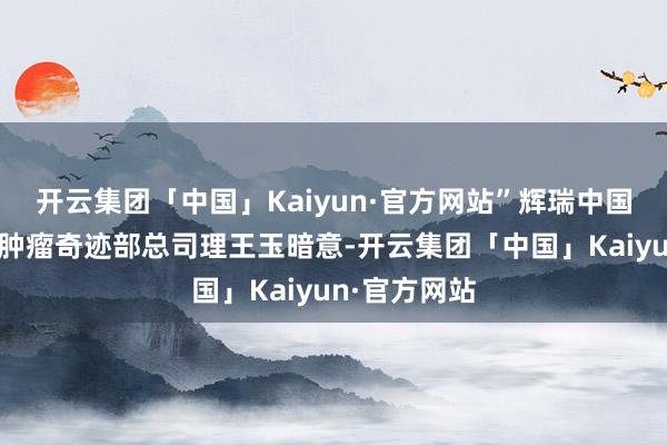 开云集团「中国」Kaiyun·官方网站”辉瑞中国区副总裁、肿瘤奇迹部总司理王玉暗意-开云集团「中国」Kaiyun·官方网站