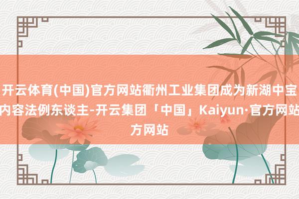 开云体育(中国)官方网站衢州工业集团成为新湖中宝内容法例东谈主-开云集团「中国」Kaiyun·官方网站