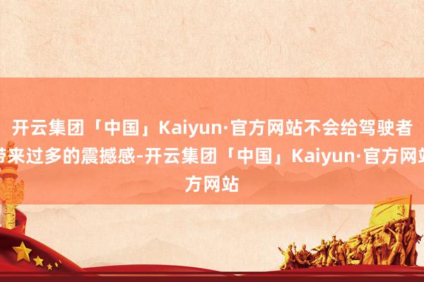 开云集团「中国」Kaiyun·官方网站不会给驾驶者带来过多的震撼感-开云集团「中国」Kaiyun·官方网站