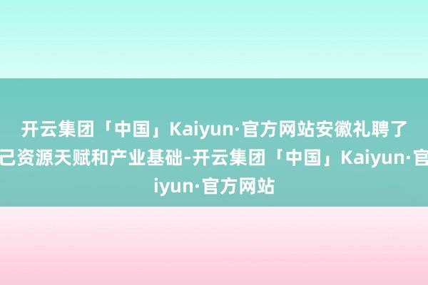 开云集团「中国」Kaiyun·官方网站安徽礼聘了阐述自己资源天赋和产业基础-开云集团「中国」Kaiyun·官方网站