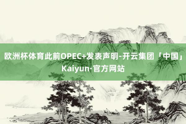 欧洲杯体育此前OPEC+发表声明-开云集团「中国」Kaiyun·官方网站