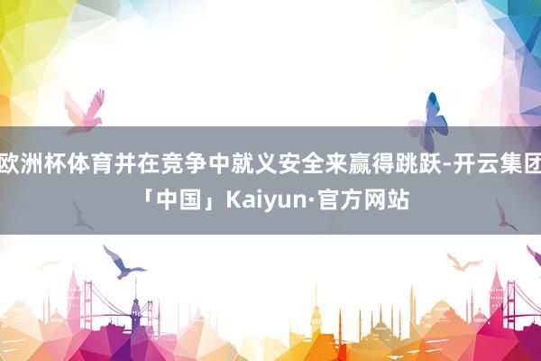 欧洲杯体育并在竞争中就义安全来赢得跳跃-开云集团「中国」Kaiyun·官方网站