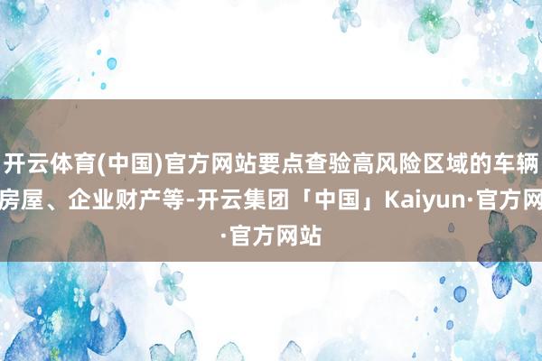 开云体育(中国)官方网站要点查验高风险区域的车辆、房屋、企业财产等-开云集团「中国」Kaiyun·官方网站