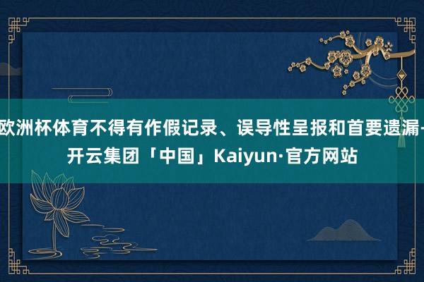 欧洲杯体育不得有作假记录、误导性呈报和首要遗漏-开云集团「中国」Kaiyun·官方网站