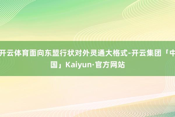 开云体育面向东盟行状对外灵通大格式-开云集团「中国」Kaiyun·官方网站