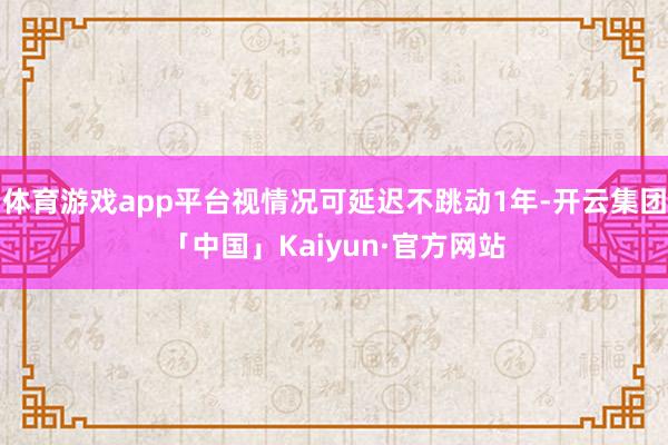 体育游戏app平台视情况可延迟不跳动1年-开云集团「中国」Kaiyun·官方网站