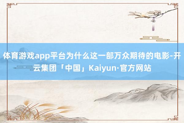 体育游戏app平台为什么这一部万众期待的电影-开云集团「中国」Kaiyun·官方网站