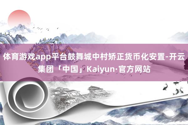 体育游戏app平台鼓舞城中村矫正货币化安置-开云集团「中国」Kaiyun·官方网站