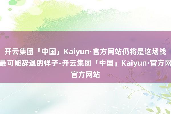 开云集团「中国」Kaiyun·官方网站仍将是这场战争最可能辞退的样子-开云集团「中国」Kaiyun·官方网站