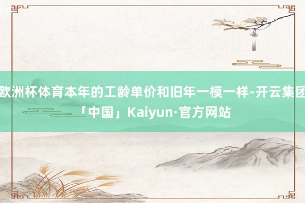 欧洲杯体育本年的工龄单价和旧年一模一样-开云集团「中国」Kaiyun·官方网站