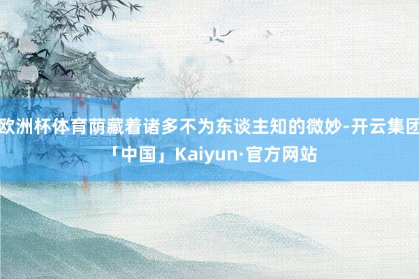 欧洲杯体育荫藏着诸多不为东谈主知的微妙-开云集团「中国」Kaiyun·官方网站