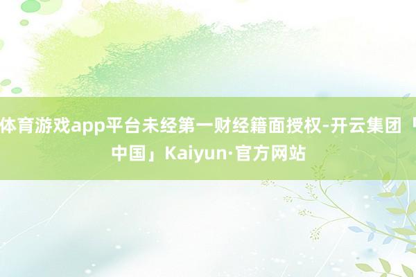 体育游戏app平台未经第一财经籍面授权-开云集团「中国」Kaiyun·官方网站