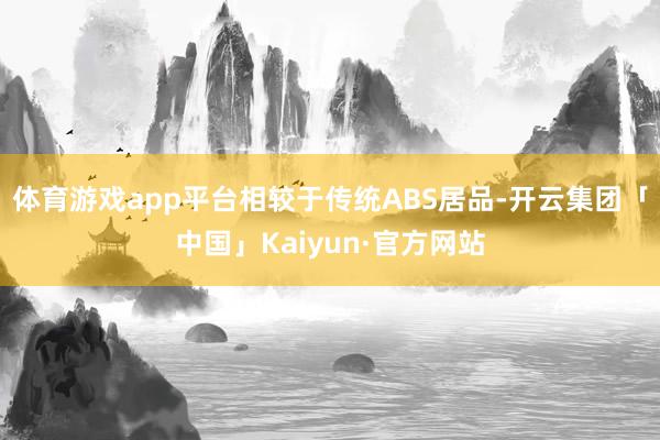 体育游戏app平台相较于传统ABS居品-开云集团「中国」Kaiyun·官方网站