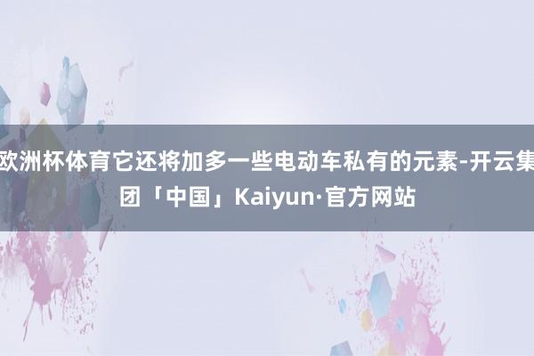 欧洲杯体育它还将加多一些电动车私有的元素-开云集团「中国」Kaiyun·官方网站