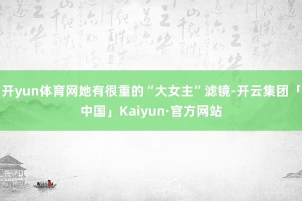 开yun体育网她有很重的“大女主”滤镜-开云集团「中国」Kaiyun·官方网站