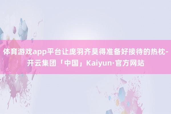 体育游戏app平台让庞羽齐莫得准备好接待的热枕-开云集团「中国」Kaiyun·官方网站