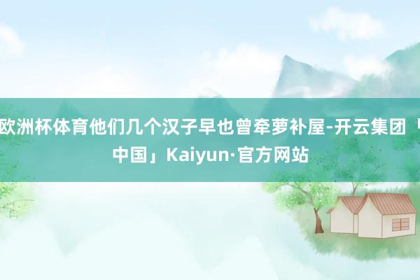 欧洲杯体育他们几个汉子早也曾牵萝补屋-开云集团「中国」Kaiyun·官方网站