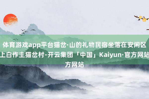 体育游戏app平台猫岔·山的礼物民宿坐落在安闲区上白作主猫岔村-开云集团「中国」Kaiyun·官方网站