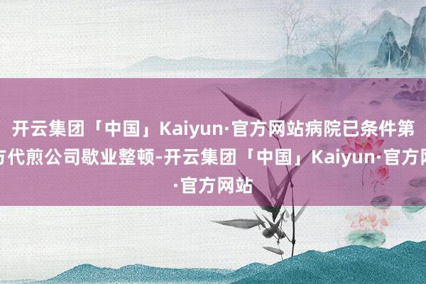 开云集团「中国」Kaiyun·官方网站病院已条件第三方代煎公司歇业整顿-开云集团「中国」Kaiyun·官方网站