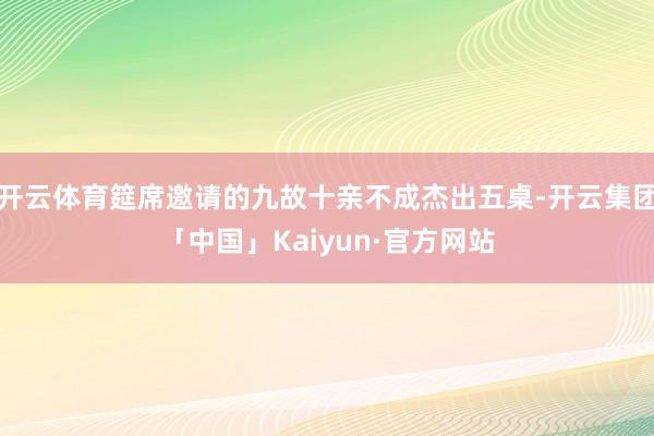 开云体育筵席邀请的九故十亲不成杰出五桌-开云集团「中国」Kaiyun·官方网站