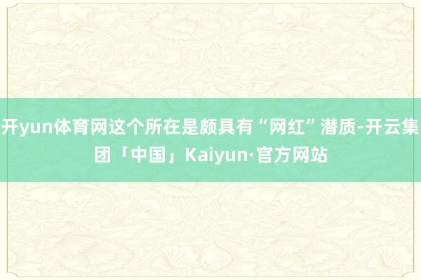 开yun体育网这个所在是颇具有“网红”潜质-开云集团「中国」Kaiyun·官方网站