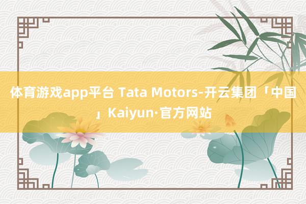 体育游戏app平台 Tata Motors-开云集团「中国」Kaiyun·官方网站