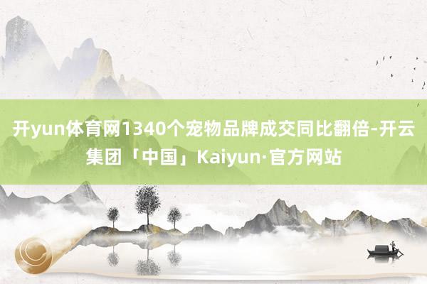 开yun体育网1340个宠物品牌成交同比翻倍-开云集团「中国」Kaiyun·官方网站