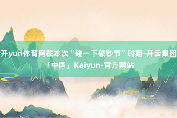 开yun体育网在本次“碰一下破钞节”时期-开云集团「中国」Kaiyun·官方网站