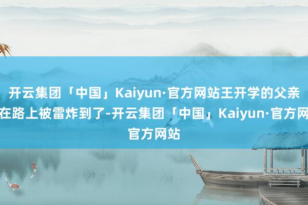 开云集团「中国」Kaiyun·官方网站王开学的父亲走在路上被雷炸到了-开云集团「中国」Kaiyun·官方网站