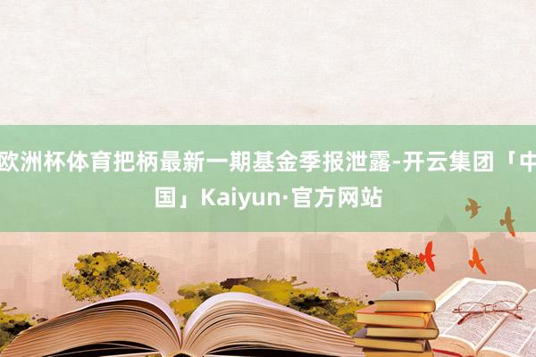 欧洲杯体育把柄最新一期基金季报泄露-开云集团「中国」Kaiyun·官方网站