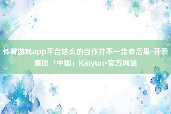 体育游戏app平台这么的当作并不一定有后果-开云集团「中国」Kaiyun·官方网站