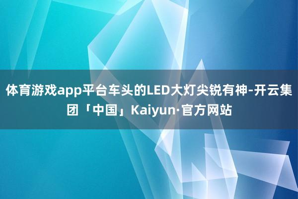 体育游戏app平台车头的LED大灯尖锐有神-开云集团「中国」Kaiyun·官方网站