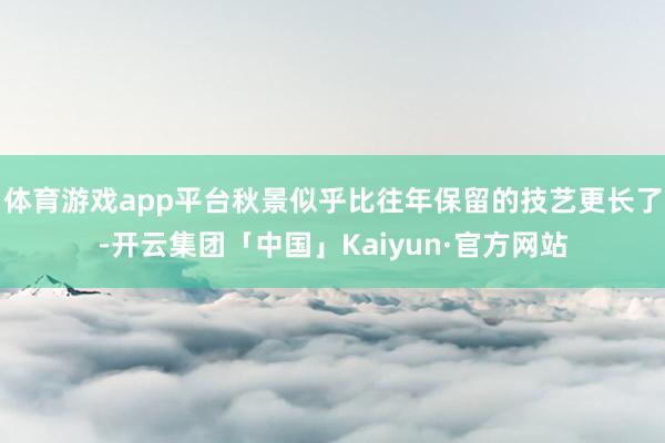 体育游戏app平台秋景似乎比往年保留的技艺更长了-开云集团「中国」Kaiyun·官方网站