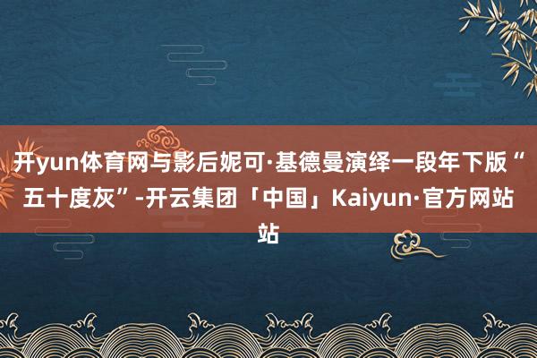 开yun体育网与影后妮可·基德曼演绎一段年下版“五十度灰”-开云集团「中国」Kaiyun·官方网站