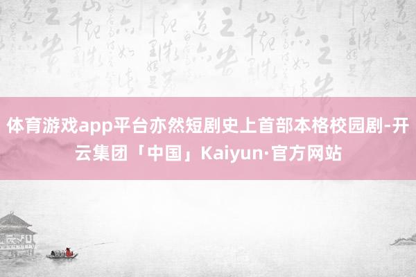 体育游戏app平台亦然短剧史上首部本格校园剧-开云集团「中国」Kaiyun·官方网站