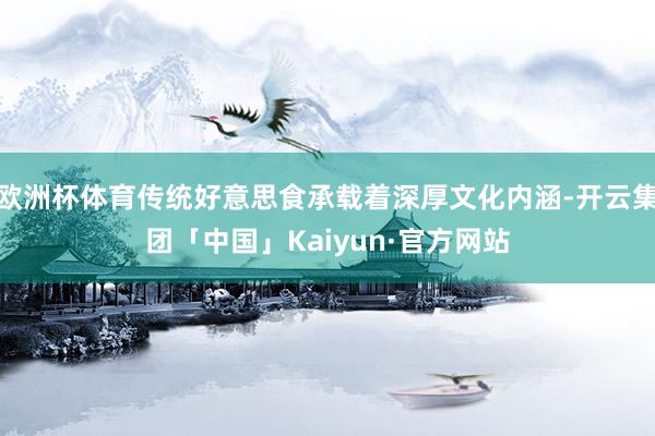 欧洲杯体育传统好意思食承载着深厚文化内涵-开云集团「中国」Kaiyun·官方网站