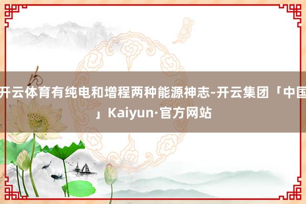 开云体育有纯电和增程两种能源神志-开云集团「中国」Kaiyun·官方网站