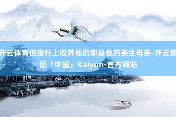 开云体育但施行上收养他的即是他的亲生母亲-开云集团「中国」Kaiyun·官方网站