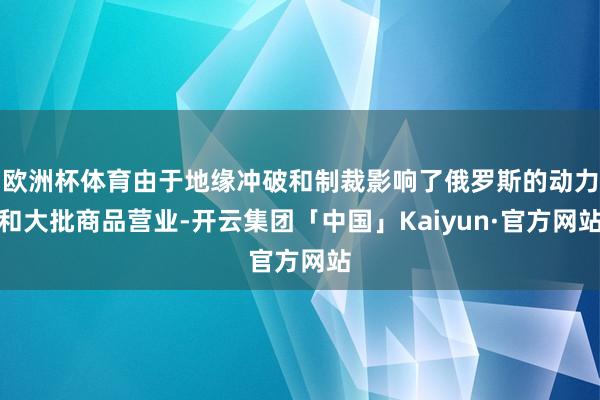 欧洲杯体育由于地缘冲破和制裁影响了俄罗斯的动力和大批商品营业-开云集团「中国」Kaiyun·官方网站