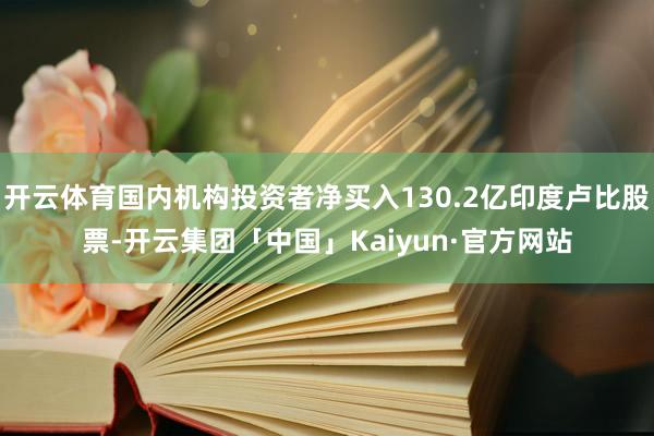 开云体育国内机构投资者净买入130.2亿印度卢比股票-开云集团「中国」Kaiyun·官方网站