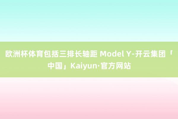 欧洲杯体育包括三排长轴距 Model Y-开云集团「中国」Kaiyun·官方网站